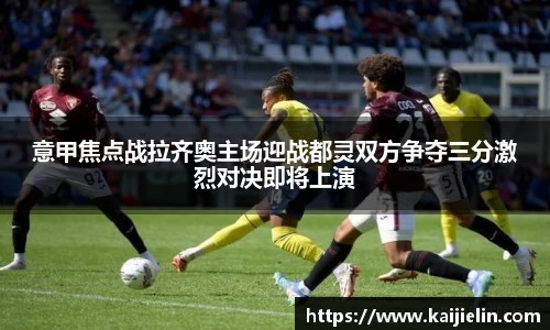 意甲焦点战拉齐奥主场迎战都灵双方争夺三分激烈对决即将上演